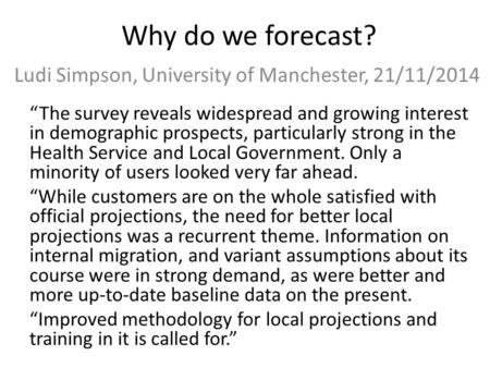 Why do we forecast? Ludi Simpson, University of Manchester, 21/11/2014 “The survey reveals widespread and growing interest in demographic prospects, particularly.