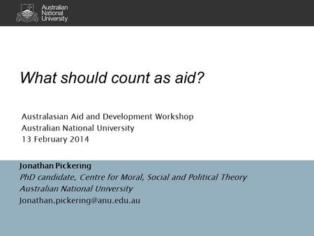 What should count as aid? Jonathan Pickering PhD candidate, Centre for Moral, Social and Political Theory Australian National University