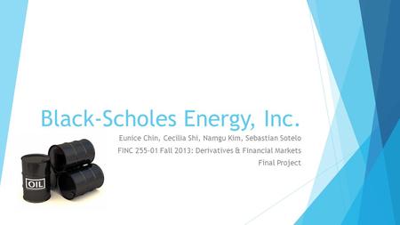 Black-Scholes Energy, Inc. Eunice Chin, Cecilia Shi, Namgu Kim, Sebastian Sotelo FINC 255-01 Fall 2013: Derivatives & Financial Markets Final Project.