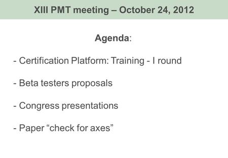 Agenda: - Certification Platform: Training - I round - Beta testers proposals - Congress presentations - Paper “check for axes” XIII PMT meeting – October.