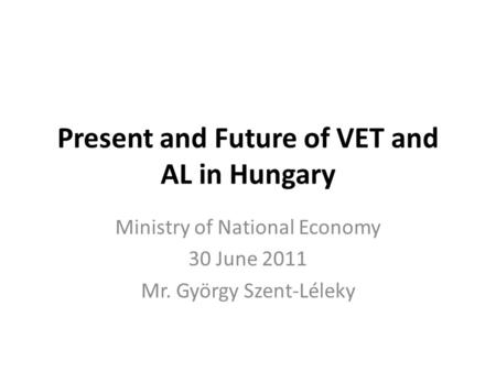 Present and Future of VET and AL in Hungary Ministry of National Economy 30 June 2011 Mr. György Szent-Léleky.