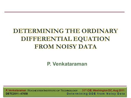 P. Venkataraman Mechanical Engineering P. Venkataraman Rochester Institute of Technology DETC2011 –47658 Determining ODE from Noisy Data 31 th CIE, Washington.