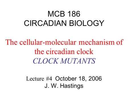 MCB 186 CIRCADIAN BIOLOGY The cellular-molecular mechanism of the circadian clock CLOCK MUTANTS Lecture #4 October 18, 2006 J. W. Hastings.