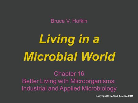 Bruce V. Hofkin Living in a Microbial World Copyright © Garland Science 2011 Chapter 16 Better Living with Microorganisms: Industrial and Applied Microbiology.