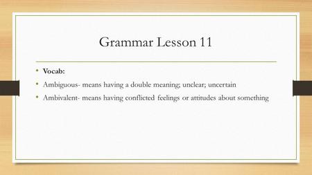 Grammar Lesson 11 Vocab: Ambiguous- means having a double meaning; unclear; uncertain Ambivalent- means having conflicted feelings or attitudes about something.