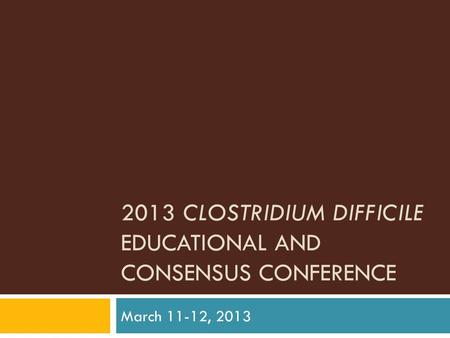 2013 CLOSTRIDIUM DIFFICILE EDUCATIONAL AND CONSENSUS CONFERENCE March 11-12, 2013.