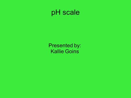PH scale Presented by: Kallie Goins. What is a pH scale? It is a scale to measure how acidic or basic a liquid is pH scale focuses on concentrations of.