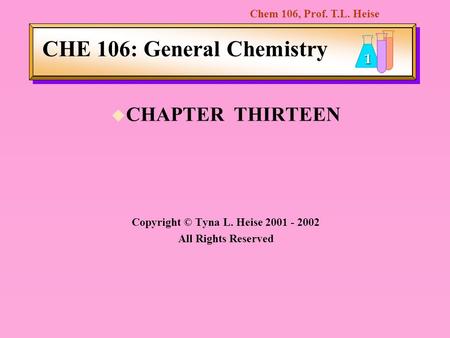 Chem 106, Prof. T.L. Heise 1 CHE 106: General Chemistry u CHAPTER THIRTEEN Copyright © Tyna L. Heise 2001 - 2002 All Rights Reserved.