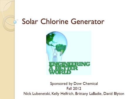 Solar Chlorine Generator Sponsored by Dow Chemical Fall 2012 Nick Lubenetski, Kelly Helfrich, Brittany LaBadie, David Blyton.
