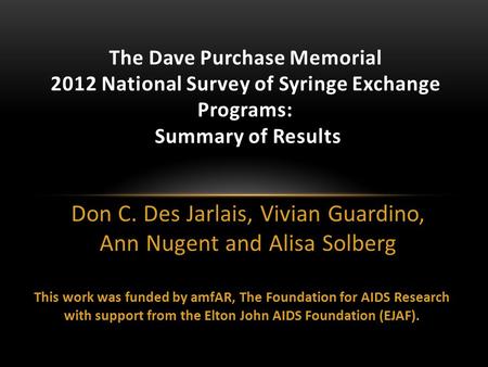 Don C. Des Jarlais, Vivian Guardino, Ann Nugent and Alisa Solberg The Dave Purchase Memorial 2012 National Survey of Syringe Exchange Programs: Summary.