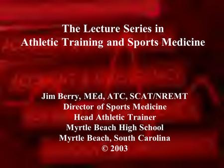 The Lecture Series in Athletic Training and Sports Medicine Jim Berry, MEd, ATC, SCAT/NREMT Director of Sports Medicine Head Athletic Trainer Myrtle Beach.