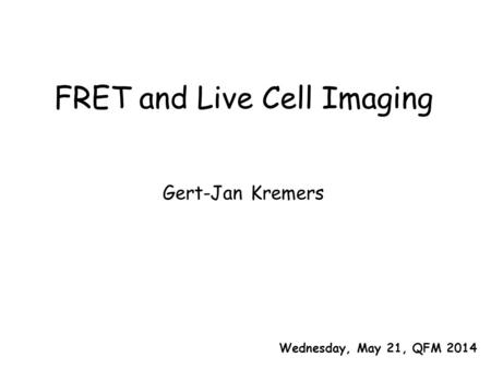 Gert-Jan Kremers FRET and Live Cell Imaging Wednesday, May 21, QFM 2014.