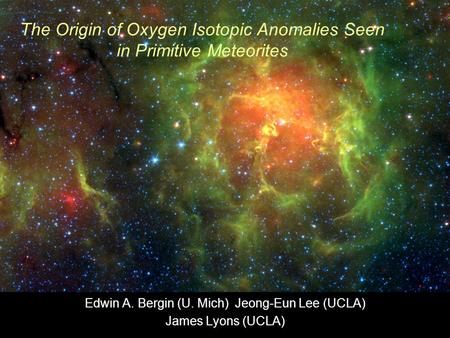 The Origin of Oxygen Isotopic Anomalies Seen in Primitive Meteorites Edwin A. Bergin (U. Mich) Jeong-Eun Lee (UCLA) James Lyons (UCLA)