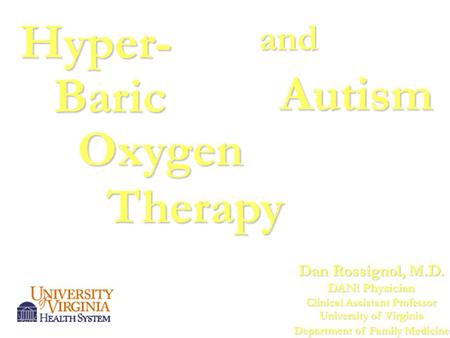 Autism Hyper- Baric Oxygen Therapy and Dan Rossignol, M.D. DAN! Physician Clinical Assistant Professor University of Virginia Department of Family Medicine.