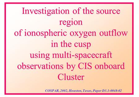 Investigation of the source region of ionospheric oxygen outflow in the cusp using multi-spacecraft observations by CIS onboard Cluster COSPAR, 2002, Houston,