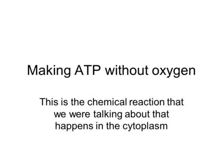 Making ATP without oxygen This is the chemical reaction that we were talking about that happens in the cytoplasm.