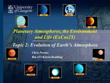 Planetary Atmospheres, the Environment and Life (ExCos2Y) Topic 2: Evolution of Earth’s Atmosphere Chris Parkes Rm 455 Kelvin Building.