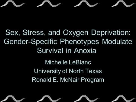 Sex, Stress, and Oxygen Deprivation: Gender-Specific Phenotypes Modulate Survival in Anoxia Michelle LeBlanc University of North Texas Ronald E. McNair.