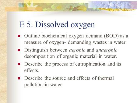 E 5. Dissolved oxygen Outline biochemical oxygen demand (BOD) as a measure of oxygen- demanding wastes in water. Distinguish between aerobic and anaerobic.