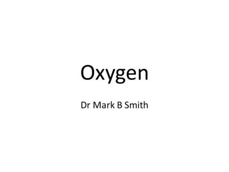 Oxygen Dr Mark B Smith. Oxygen History – Discovered by Carl Wilhelm Scheele, 1772 (German-Swedish) Joseph Priestley, 1774 (British) – Named by Lavoisier,
