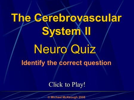 Click to Play! Neuro Quiz  Michael McKeough 2008 Identify the correct question The Cerebrovascular System II.