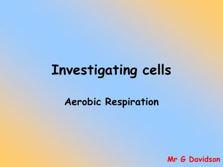 Investigating cells Aerobic Respiration Mr G Davidson.