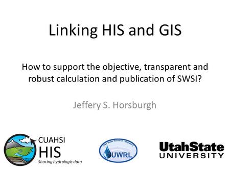 Linking HIS and GIS How to support the objective, transparent and robust calculation and publication of SWSI? Jeffery S. Horsburgh CUAHSI HIS Sharing hydrologic.