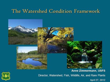 The Watershed Condition Framework Anne Zimmermann, USFS Director, Watershed, Fish, Wildlife, Air, and Rare Plants April 27, 2012.