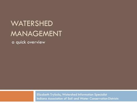 WATERSHED MANAGEMENT a quick overview Elizabeth Trybula, Watershed Information Specialist Indiana Association of Soil and Water Conservation Districts.