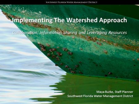 Implementing The Watershed Approach Collaboration, Information Sharing and Leveraging Resources Maya Burke, Staff Planner Southwest Florida Water Management.
