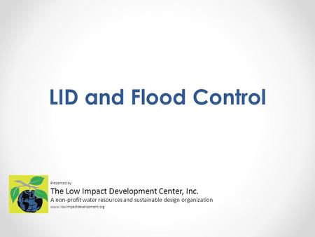 LID and Flood Control Presented by: The Low Impact Development Center, Inc. A non-profit water resources and sustainable design organization www.lowimpactdevelopment.org.