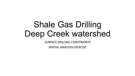 Shale Gas Drilling Deep Creek watershed SURFACE DRILLING CONSTRAINTS SPATIAL ANALYSIS EXERCISE.