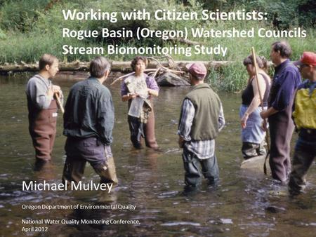 Working with Citizen Scientists: Rogue Basin (Oregon) Watershed Councils Stream Biomonitoring Study Michael Mulvey Oregon Department of Environmental Quality.