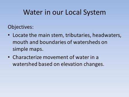 Water in our Local System Objectives: Locate the main stem, tributaries, headwaters, mouth and boundaries of watersheds on simple maps. Characterize movement.