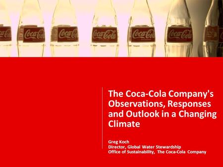 The Coca-Cola Company's Observations, Responses and Outlook in a Changing Climate Greg Koch Director, Global Water Stewardship Office of Sustainability,