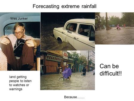 Forecasting extreme rainfall Iand getting people to listen to watches or warnings Can be difficult!! Wes Junker Wes Because…….