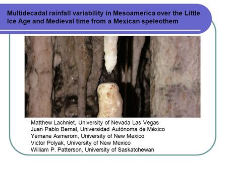 Multidecadal rainfall variability in Mesoamerica over the Little Ice Age and Medieval time from a Mexican speleothem Matthew Lachniet, University of Nevada.