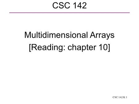 CSC 142 K 1 CSC 142 Multidimensional Arrays [Reading: chapter 10]