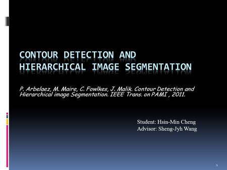 1 P. Arbelaez, M. Maire, C. Fowlkes, J. Malik. Contour Detection and Hierarchical image Segmentation. IEEE Trans. on PAMI, 2011. Student: Hsin-Min Cheng.