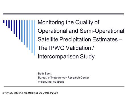 Monitoring the Quality of Operational and Semi-Operational Satellite Precipitation Estimates – The IPWG Validation / Intercomparison Study Beth Ebert Bureau.