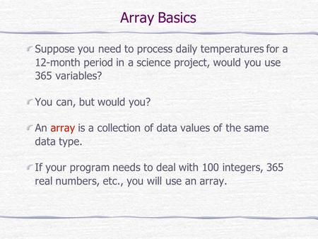 Array Basics Suppose you need to process daily temperatures for a 12-month period in a science project, would you use 365 variables? You can, but would.