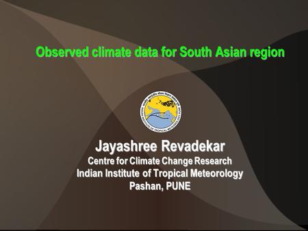 Observed climate data for South Asian region Jayashree Revadekar Centre for Climate Change Research Indian Institute of Tropical Meteorology Pashan, PUNE.