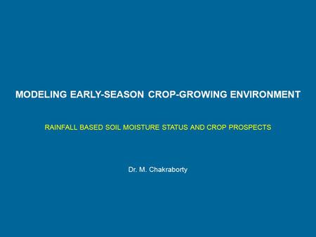 MODELING EARLY-SEASON CROP-GROWING ENVIRONMENT RAINFALL BASED SOIL MOISTURE STATUS AND CROP PROSPECTS Dr. M. Chakraborty.