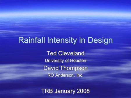 Rainfall Intensity in Design Ted Cleveland University of Houston David Thompson RO Anderson, Inc. TRB January 2008 Ted Cleveland University of Houston.