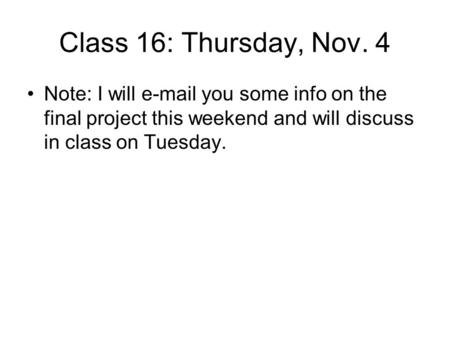 Class 16: Thursday, Nov. 4 Note: I will e-mail you some info on the final project this weekend and will discuss in class on Tuesday.