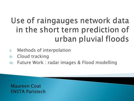 I) Methods of interpolation II) Cloud tracking III) Future Work : radar images & Flood modelling Maureen Coat ENSTA Paristech.