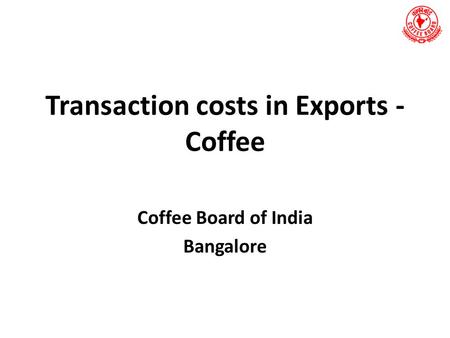 Transaction costs in Exports - Coffee Coffee Board of India Bangalore.