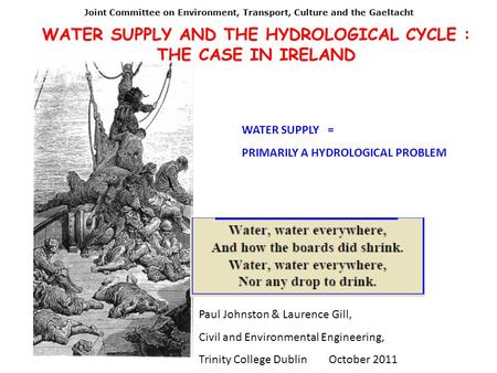 WATER SUPPLY AND THE HYDROLOGICAL CYCLE : THE CASE IN IRELAND WATER SUPPLY = PRIMARILY A HYDROLOGICAL PROBLEM Paul Johnston & Laurence Gill, Civil and.