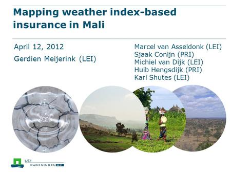 Mapping weather index-based insurance in Mali April 12, 2012 Gerdien Meijerink (LEI) Marcel van Asseldonk (LEI) Sjaak Conijn (PRI) Michiel van Dijk (LEI)