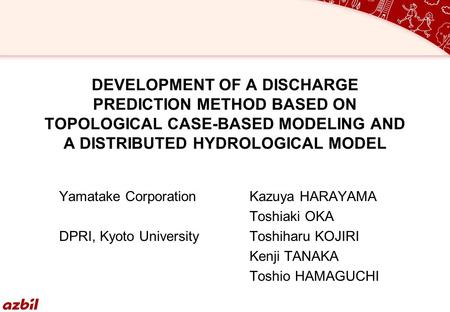 DEVELOPMENT OF A DISCHARGE PREDICTION METHOD BASED ON TOPOLOGICAL CASE-BASED MODELING AND A DISTRIBUTED HYDROLOGICAL MODEL Yamatake CorporationKazuya HARAYAMA.